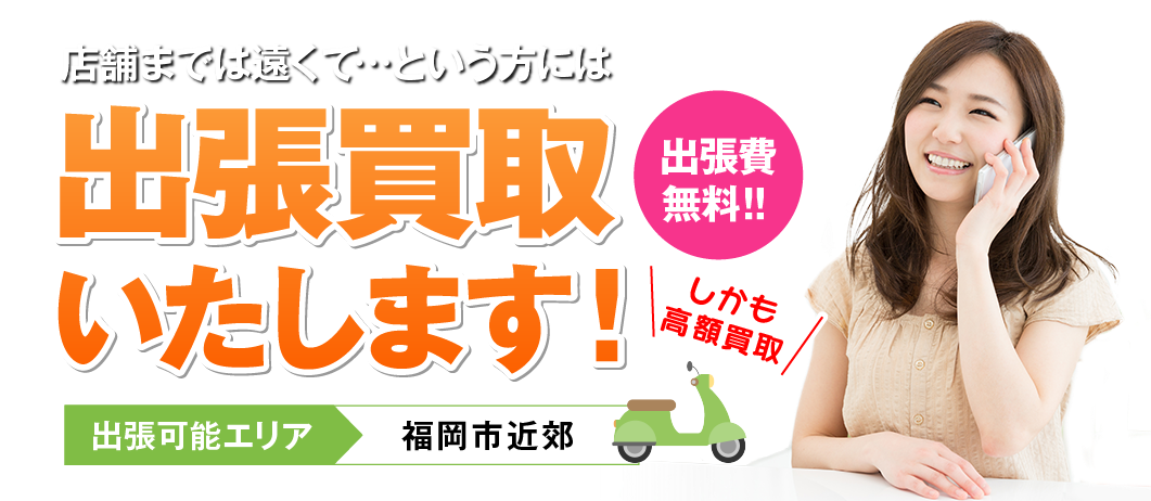 【出張費無料】出張買取いたします！　出張可能エリア：福岡市近郊