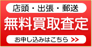 店頭・出張・郵送　無料買取査定　お申し込みはこちら